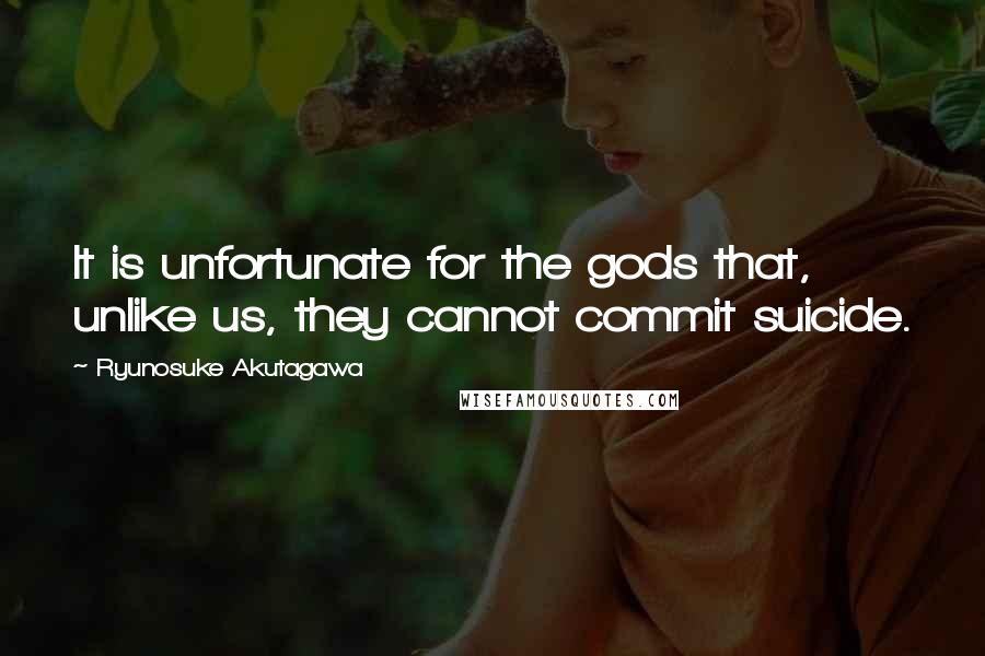 Ryunosuke Akutagawa quotes: It is unfortunate for the gods that, unlike us, they cannot commit suicide.