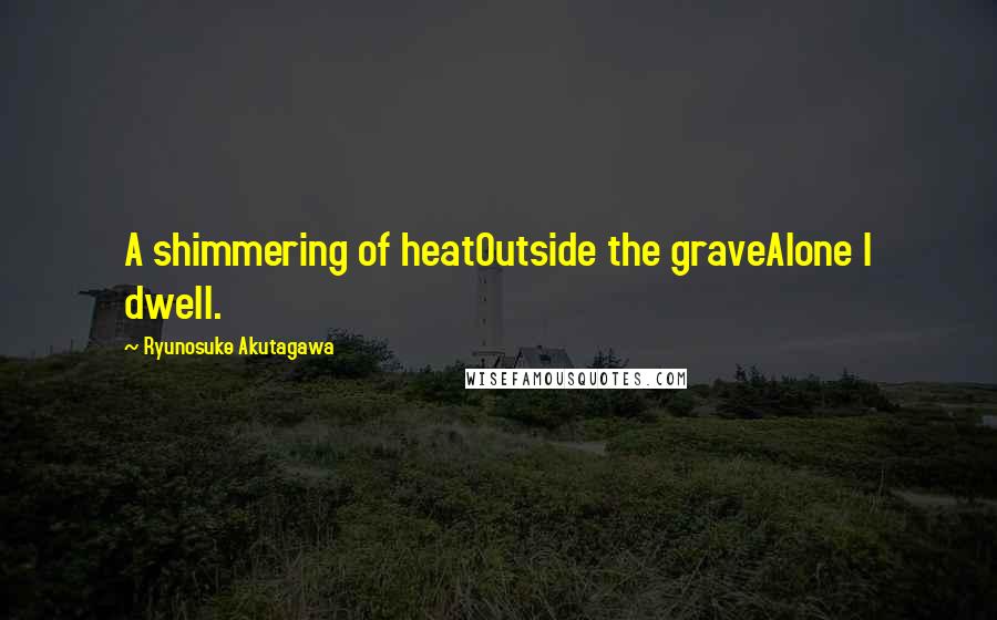 Ryunosuke Akutagawa quotes: A shimmering of heatOutside the graveAlone I dwell.