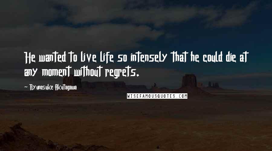 Ryunosuke Akutagawa quotes: He wanted to live life so intensely that he could die at any moment without regrets.