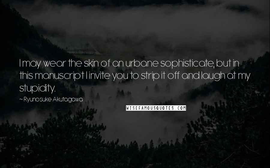 Ryunosuke Akutagawa quotes: I may wear the skin of an urbane sophisticate, but in this manuscript I invite you to strip it off and laugh at my stupidity. Ryunosuke Akutagawa quotes: I may wear the skin of an urbane sophisticate, but in this manuscript I invite you to strip it off and laugh at my stupidity.