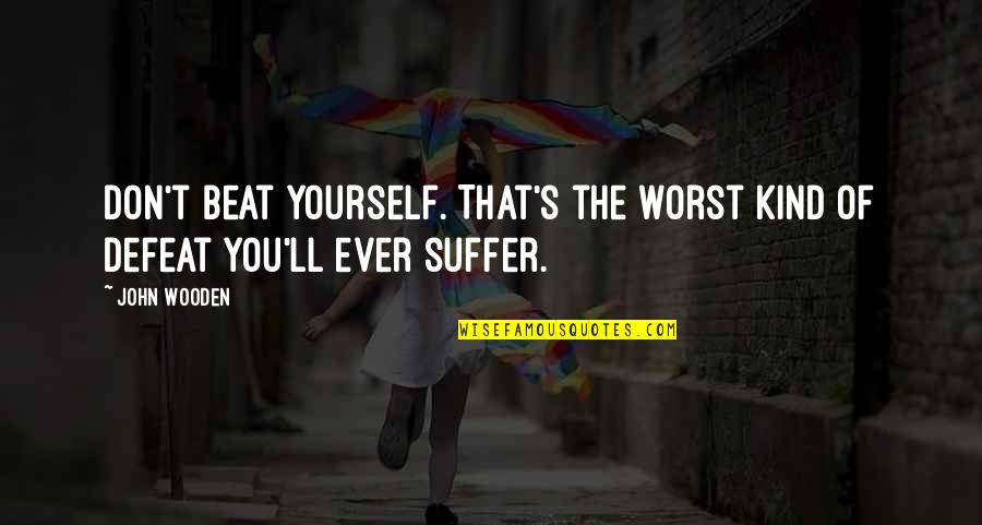 Ryushine Quotes By John Wooden: Don't beat yourself. That's the worst kind of