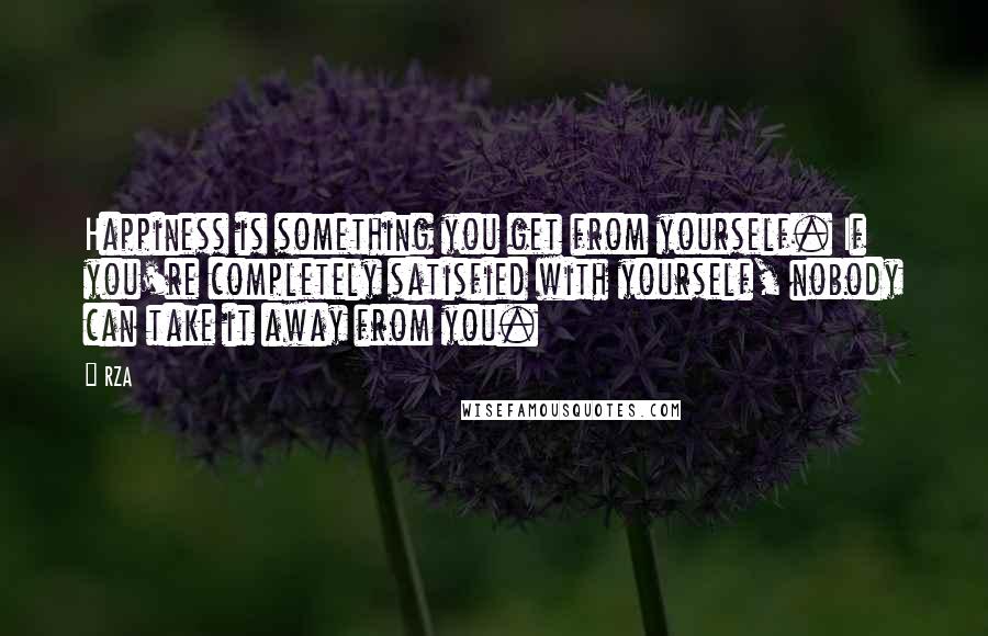 RZA quotes: Happiness is something you get from yourself. If you're completely satisfied with yourself, nobody can take it away from you. RZA quotes: Happiness is something you get from yourself. If you're completely satisfied with yourself, nobody can take it away from you.