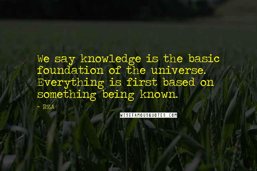 RZA quotes: We say knowledge is the basic foundation of the universe. Everything is first based on something being known. RZA quotes: We say knowledge is the basic foundation of the universe. Everything is first based on something being known.