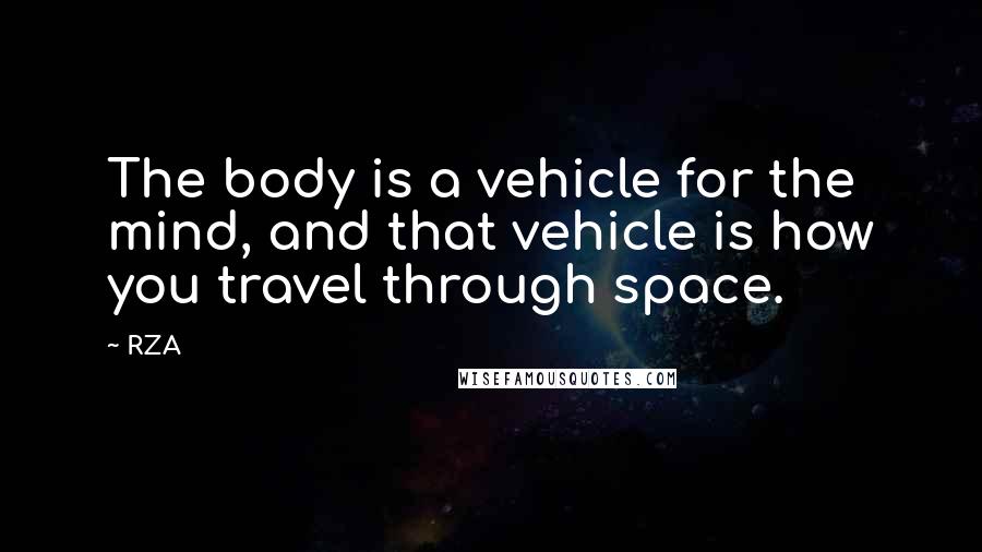 RZA quotes: The body is a vehicle for the mind, and that vehicle is how you travel through space.