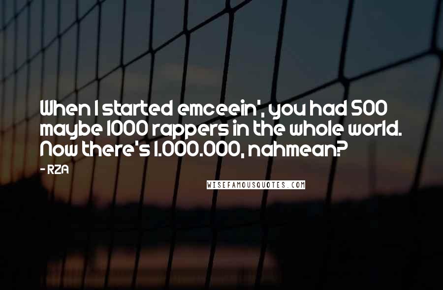 RZA quotes: When I started emceein', you had 500 maybe 1000 rappers in the whole world. Now there's 1.000.000, nahmean? RZA quotes: When I started emceein', you had 500 maybe 1000 rappers in the whole world. Now there's 1.000.000, nahmean?
