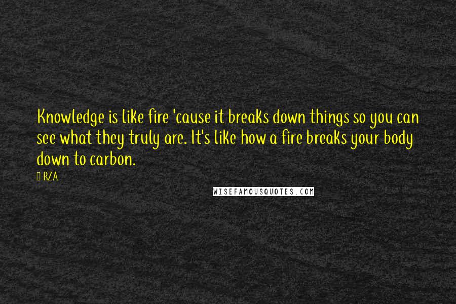 RZA quotes: Knowledge is like fire 'cause it breaks down things so you can see what they truly are. It's like how a fire breaks your body down to carbon. RZA quotes: Knowledge is like fire 'cause it breaks down things so you can see what they truly are. It's like how a fire breaks your body down to carbon.
