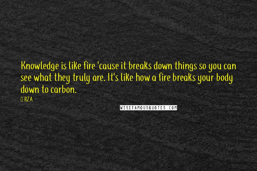 RZA quotes: Knowledge is like fire 'cause it breaks down things so you can see what they truly are. It's like how a fire breaks your body down to carbon.