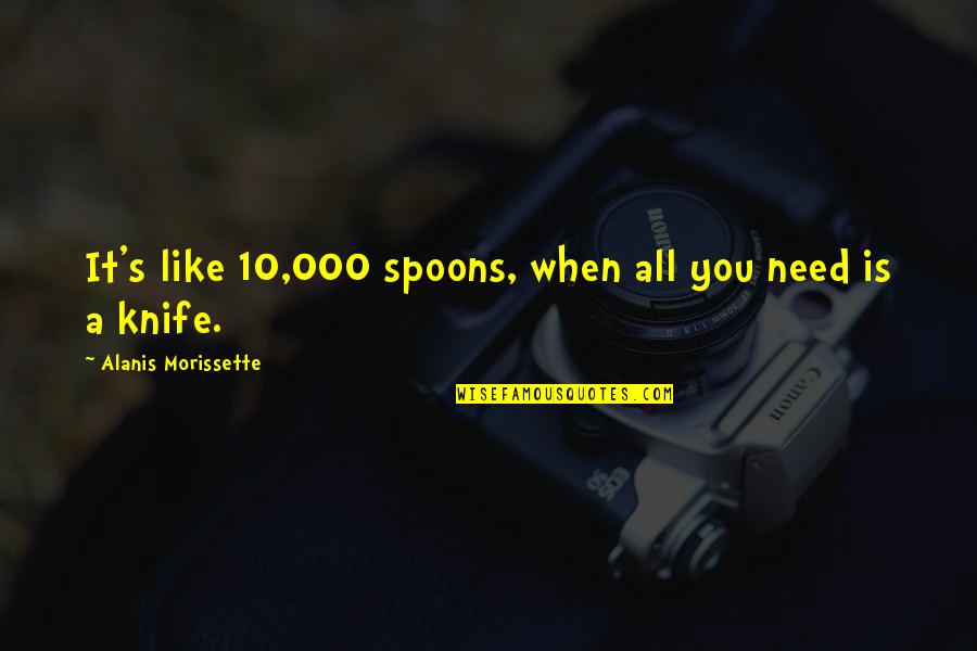 S 10 Quotes By Alanis Morissette: It's like 10,000 spoons, when all you need S 10 Quotes By Alanis Morissette: It's like 10,000 spoons, when all you need