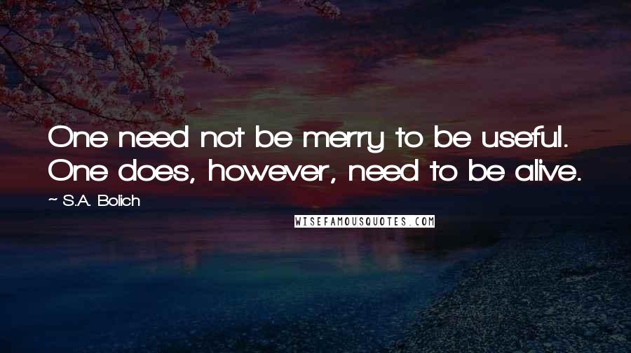 S.A. Bolich quotes: One need not be merry to be useful. One does, however, need to be alive.