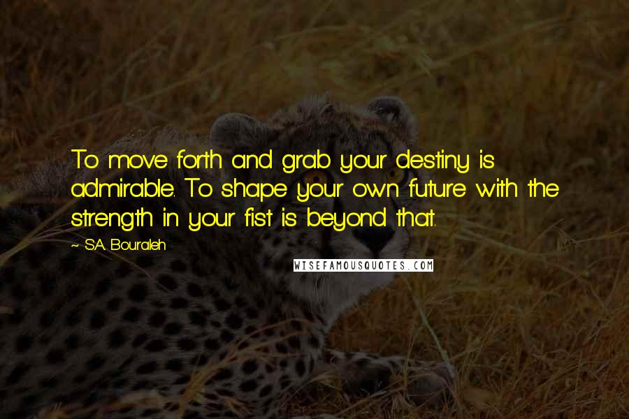 S.A. Bouraleh quotes: To move forth and grab your destiny is admirable. To shape your own future with the strength in your fist is beyond that.