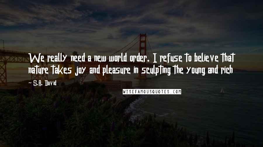 S.A. David quotes: We really need a new world order. I refuse to believe that nature takes joy and pleasure in sculpting the young and rich