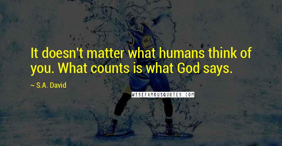 S.A. David quotes: It doesn't matter what humans think of you. What counts is what God says.