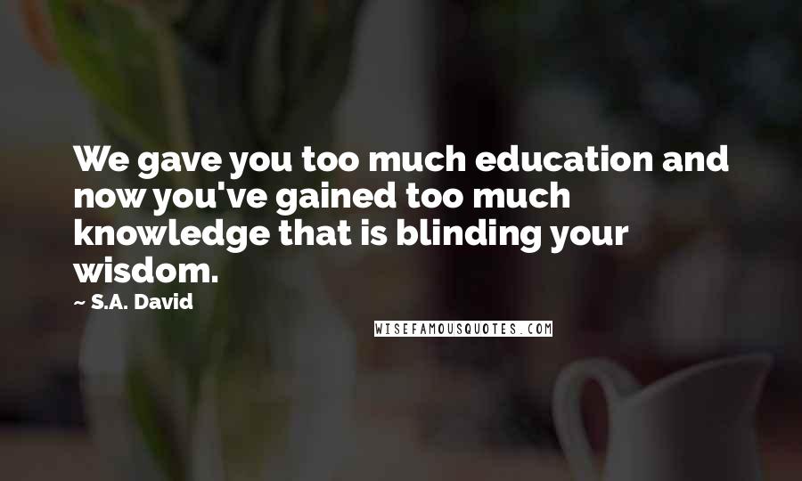 S.A. David quotes: We gave you too much education and now you've gained too much knowledge that is blinding your wisdom.