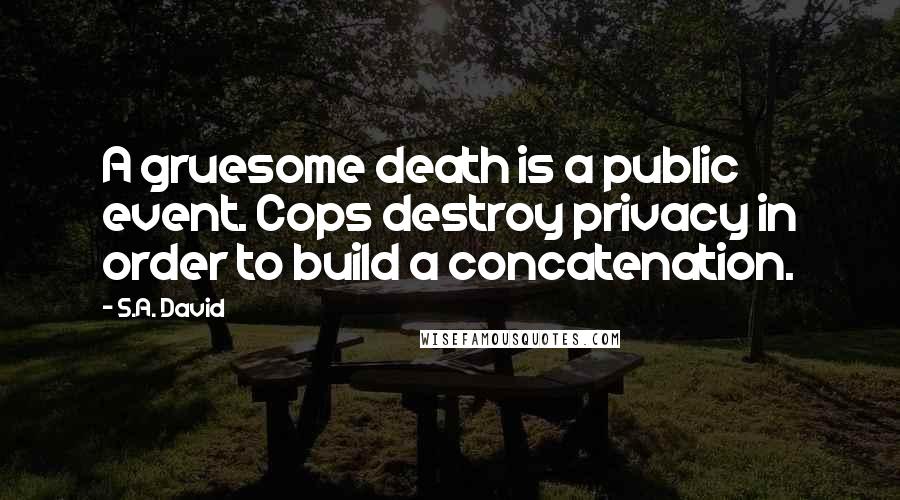 S.A. David quotes: A gruesome death is a public event. Cops destroy privacy in order to build a concatenation.