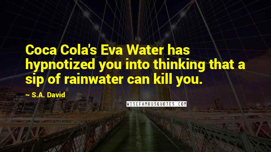 S.A. David quotes: Coca Cola's Eva Water has hypnotized you into thinking that a sip of rainwater can kill you.
