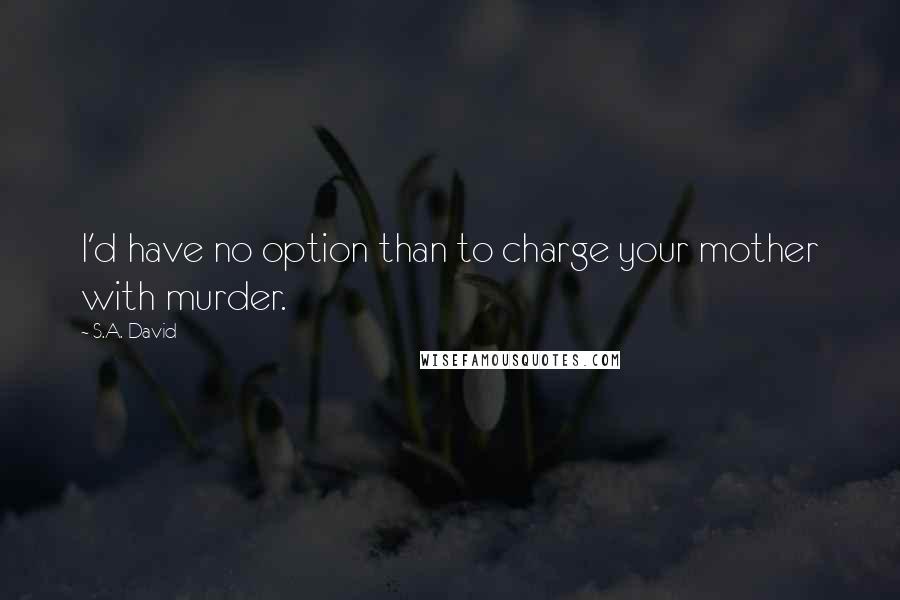 S.A. David quotes: I'd have no option than to charge your mother with murder.