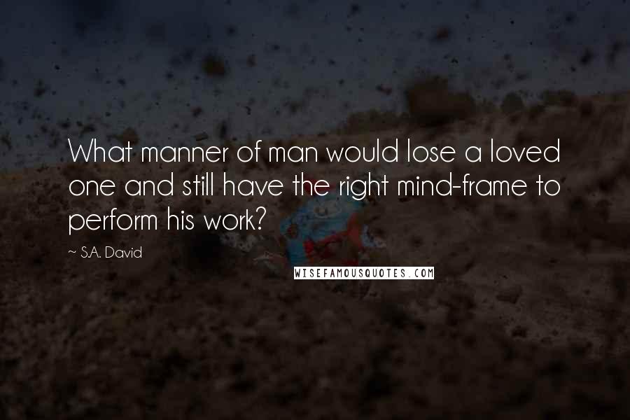S.A. David quotes: What manner of man would lose a loved one and still have the right mind-frame to perform his work?