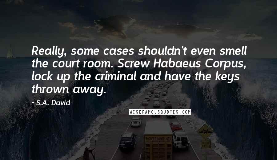 S.A. David quotes: Really, some cases shouldn't even smell the court room. Screw Habaeus Corpus, lock up the criminal and have the keys thrown away.