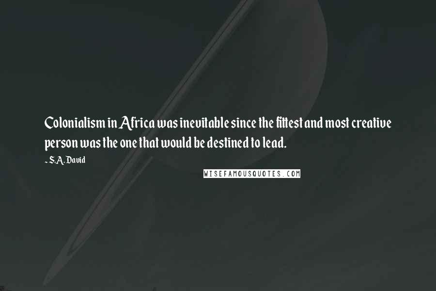 S.A. David quotes: Colonialism in Africa was inevitable since the fittest and most creative person was the one that would be destined to lead.