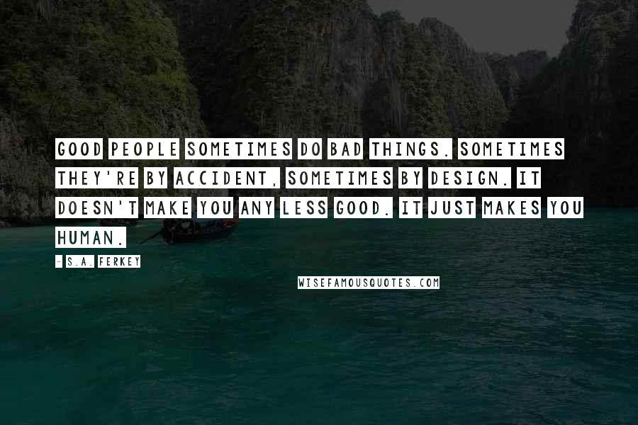 S.A. Ferkey quotes: Good people sometimes do bad things. Sometimes they're by accident, sometimes by design. It doesn't make you any less good. It just makes you human.