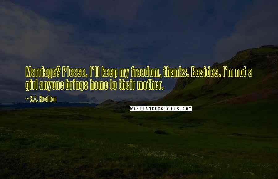 S.A. Huchton quotes: Marriage? Please. I'll keep my freedom, thanks. Besides, I'm not a girl anyone brings home to their mother.