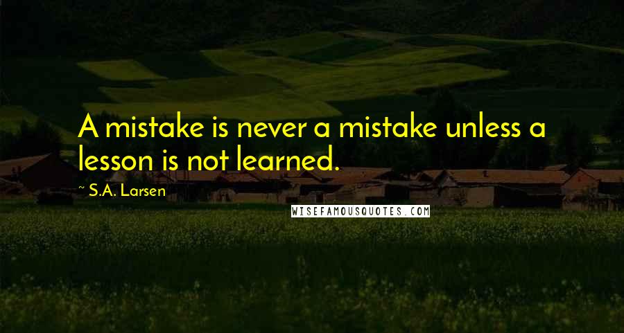 S.A. Larsen quotes: A mistake is never a mistake unless a lesson is not learned.