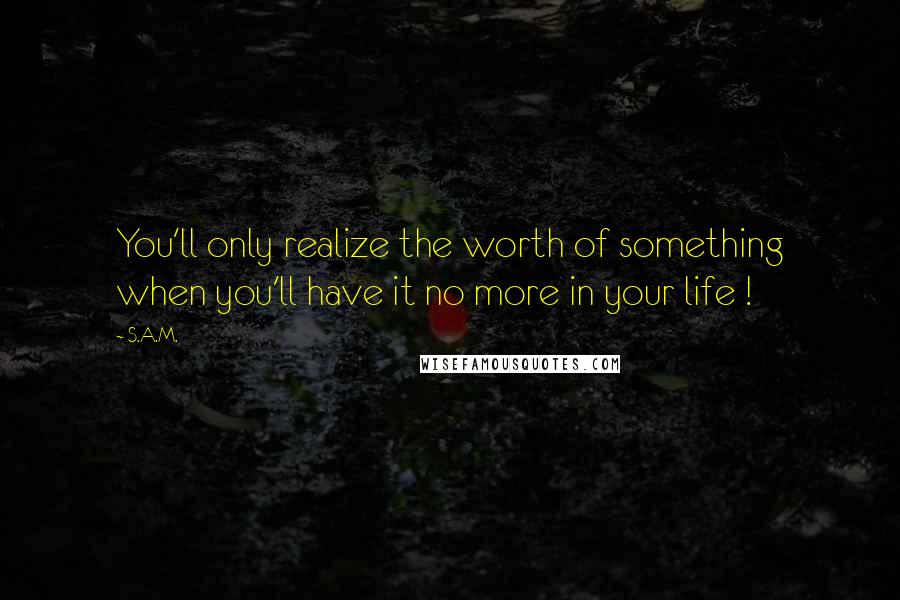 S.A.M. quotes: You'll only realize the worth of something when you'll have it no more in your life !
