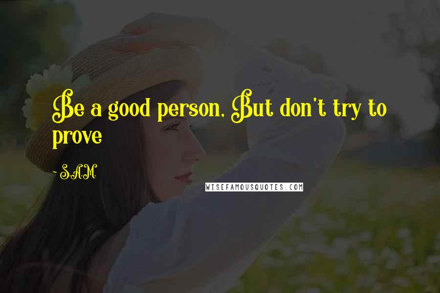 S.A.M. quotes: Be a good person, But don't try to prove