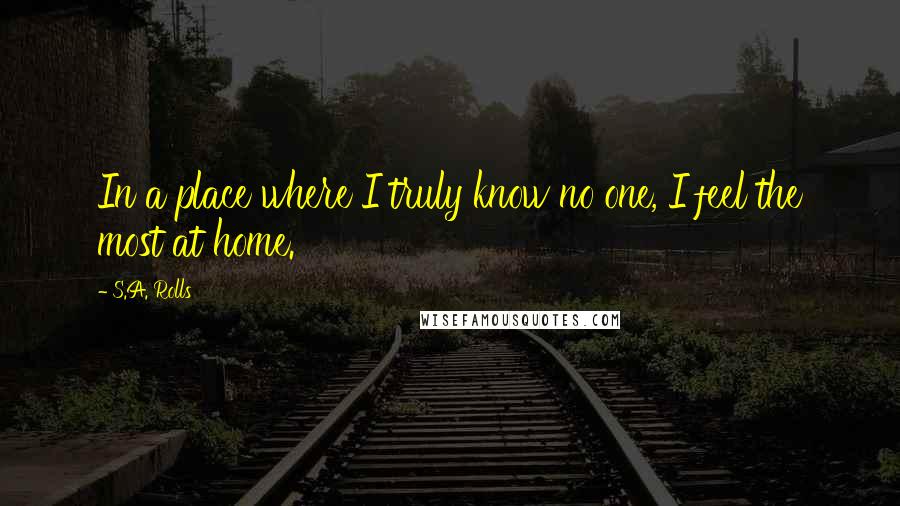 S.A. Rolls quotes: In a place where I truly know no one, I feel the most at home.