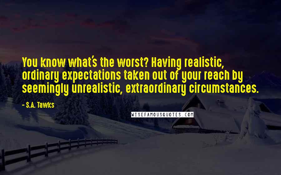 S.A. Tawks quotes: You know what's the worst? Having realistic, ordinary expectations taken out of your reach by seemingly unrealistic, extraordinary circumstances.