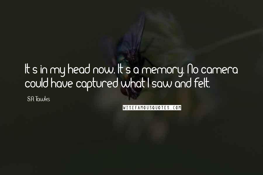S.A. Tawks quotes: It's in my head now. It's a memory. No camera could have captured what I saw and felt.