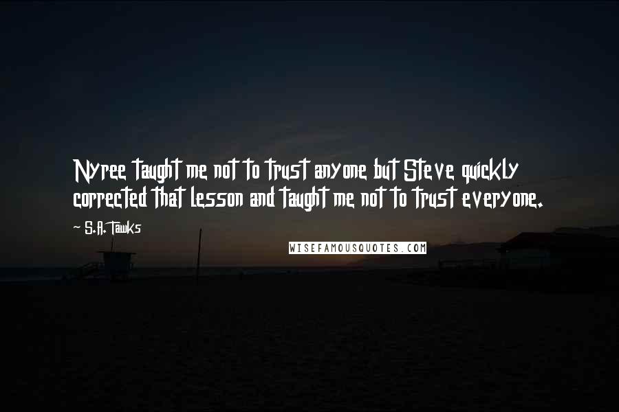 S.A. Tawks quotes: Nyree taught me not to trust anyone but Steve quickly corrected that lesson and taught me not to trust everyone.