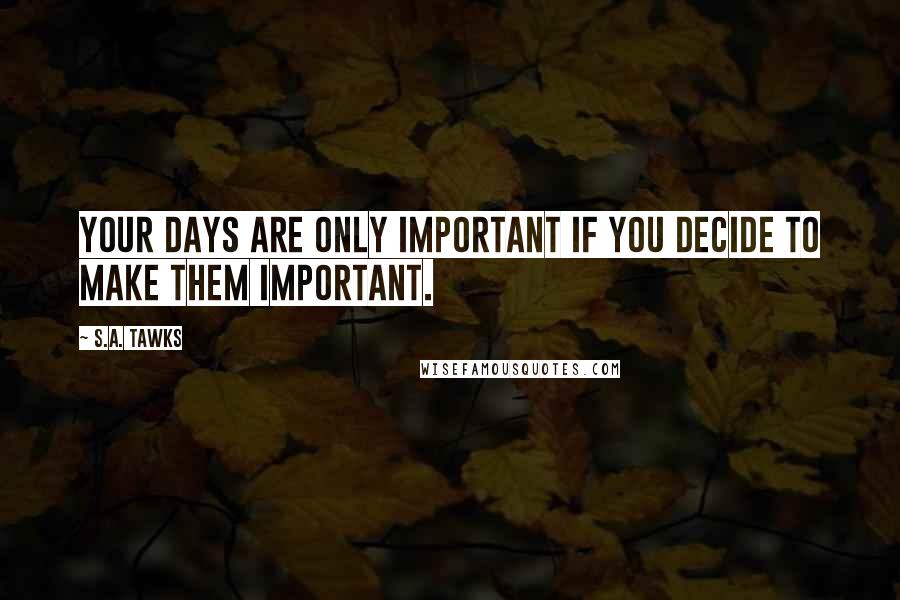 S.A. Tawks quotes: Your days are only important if you decide to make them important.