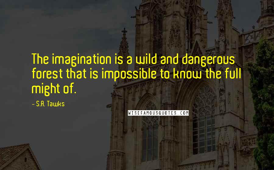 S.A. Tawks quotes: The imagination is a wild and dangerous forest that is impossible to know the full might of.