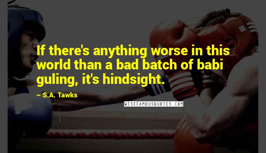 S.A. Tawks quotes: If there's anything worse in this world than a bad batch of babi guling, it's hindsight.