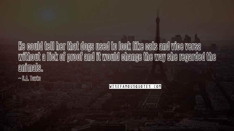 S.A. Tawks quotes: He could tell her that dogs used to look like cats and vice versa without a lick of proof and it would change the way she regarded the animals.