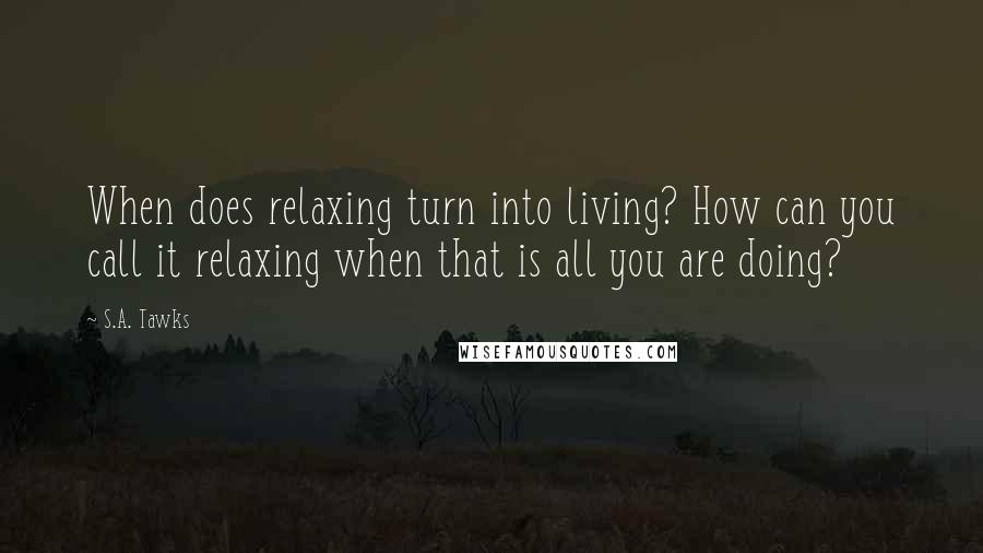 S.A. Tawks quotes: When does relaxing turn into living? How can you call it relaxing when that is all you are doing?