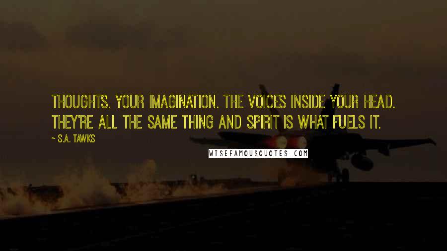 S.A. Tawks quotes: Thoughts. Your imagination. The voices inside your head. They're all the same thing and spirit is what fuels it.