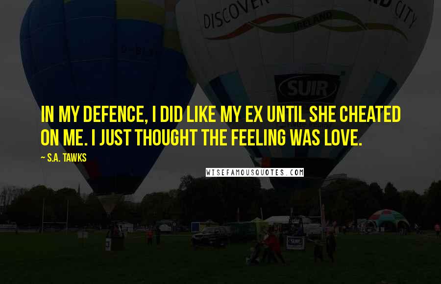 S.A. Tawks quotes: In my defence, I did like my ex until she cheated on me. I just thought the feeling was love.
