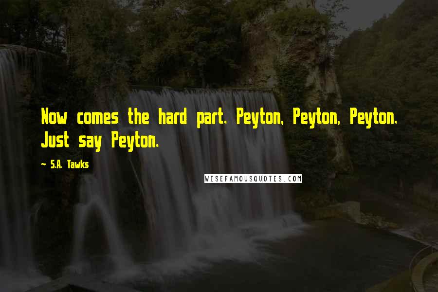 S.A. Tawks quotes: Now comes the hard part. Peyton, Peyton, Peyton. Just say Peyton.
