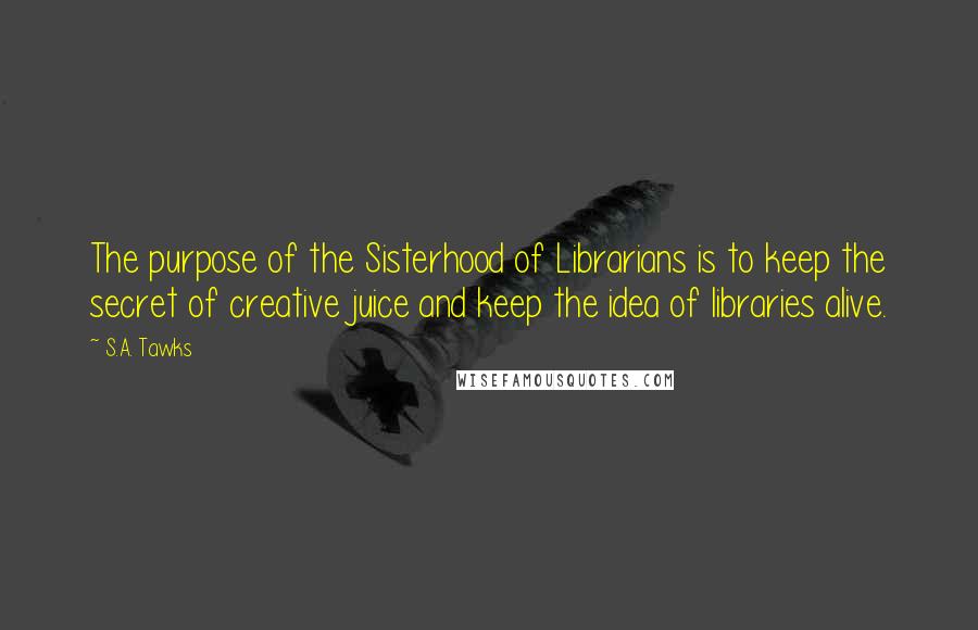 S.A. Tawks quotes: The purpose of the Sisterhood of Librarians is to keep the secret of creative juice and keep the idea of libraries alive.