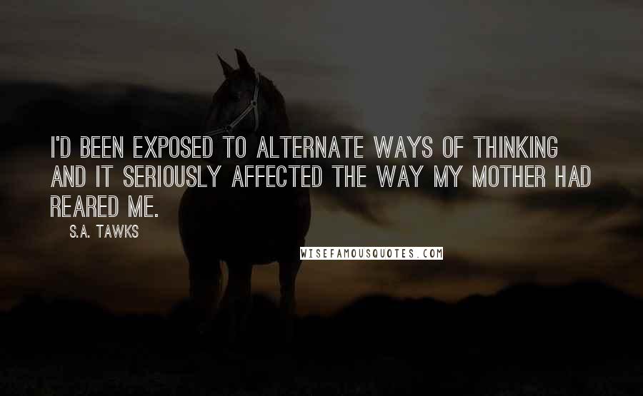 S.A. Tawks quotes: I'd been exposed to alternate ways of thinking and it seriously affected the way my mother had reared me.
