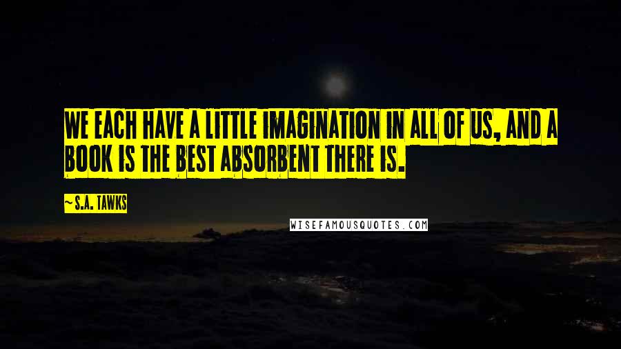 S.A. Tawks quotes: We each have a little imagination in all of us, and a book is the best absorbent there is.