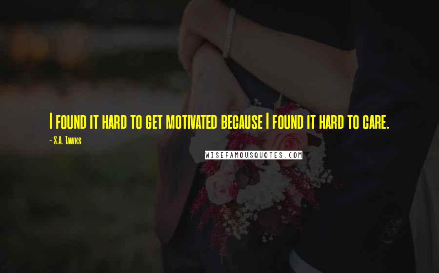 S.A. Tawks quotes: I found it hard to get motivated because I found it hard to care.