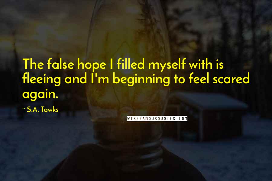 S.A. Tawks quotes: The false hope I filled myself with is fleeing and I'm beginning to feel scared again.