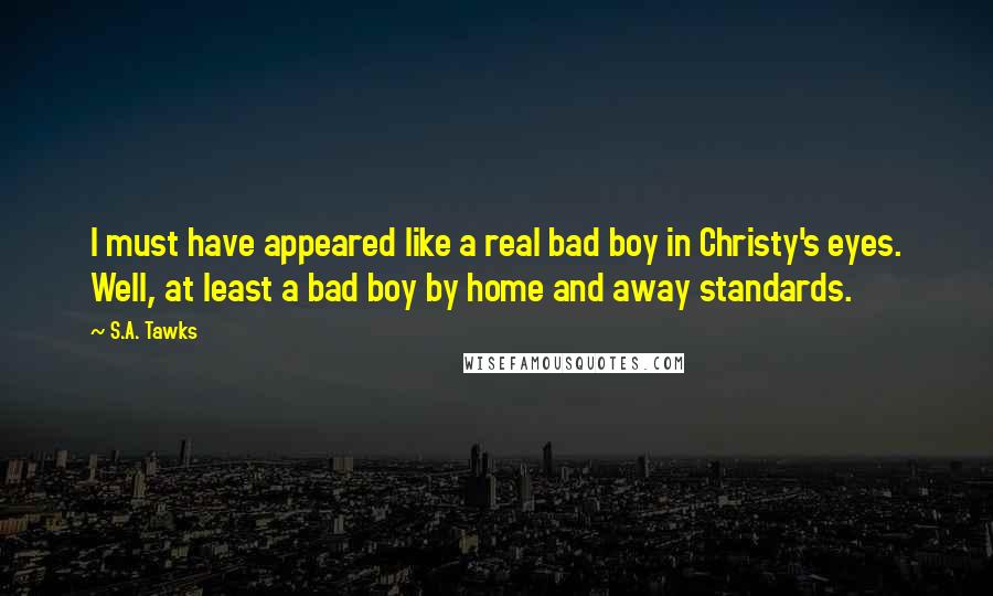S.A. Tawks quotes: I must have appeared like a real bad boy in Christy's eyes. Well, at least a bad boy by home and away standards.