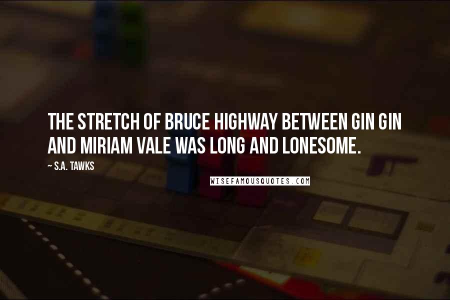 S.A. Tawks quotes: The stretch of Bruce Highway between Gin Gin and Miriam Vale was long and lonesome.