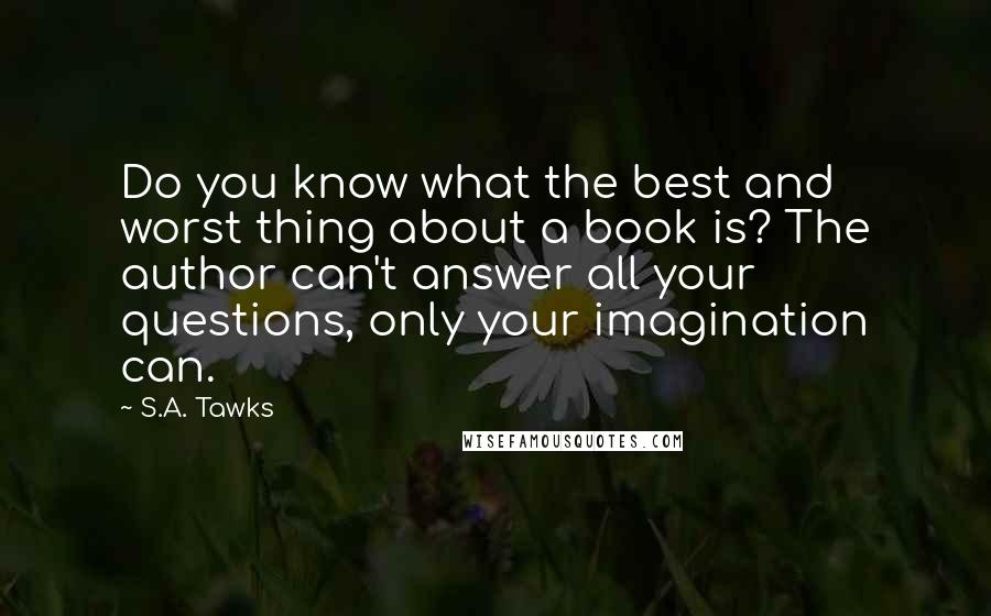 S.A. Tawks quotes: Do you know what the best and worst thing about a book is? The author can't answer all your questions, only your imagination can.