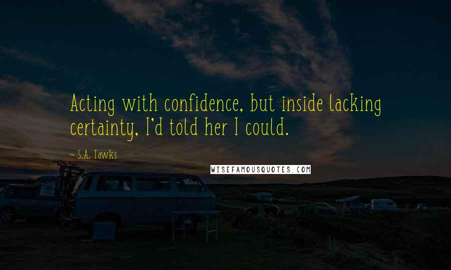 S.A. Tawks quotes: Acting with confidence, but inside lacking certainty, I'd told her I could.