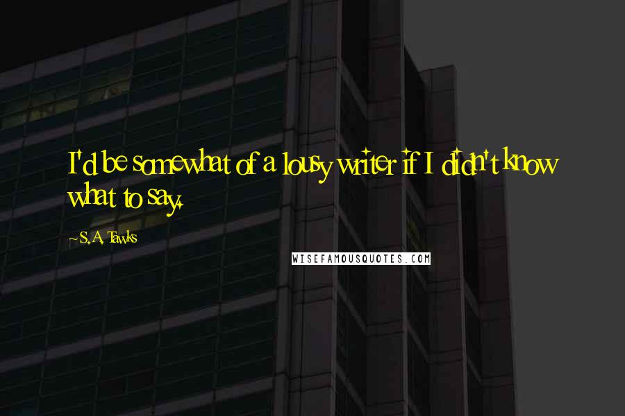 S.A. Tawks quotes: I'd be somewhat of a lousy writer if I didn't know what to say.